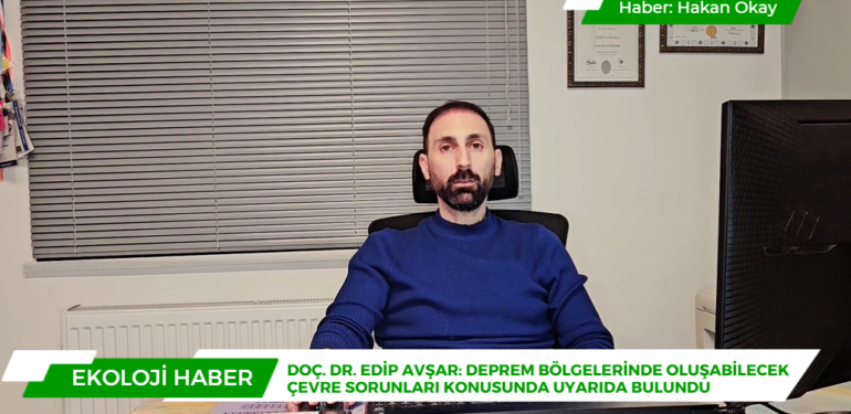 Doç. Dr. Edip Avşar: Deprem bölgelerinde oluşabilecek çevre sorunları konusunda uyarıda bulundu
