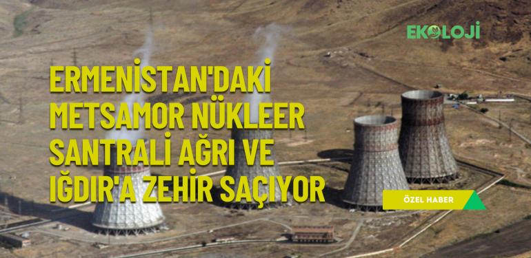 Ermenistan’daki Metsamor Nükleer santrali Ağrı ve Iğdır’a zehir saçıyor